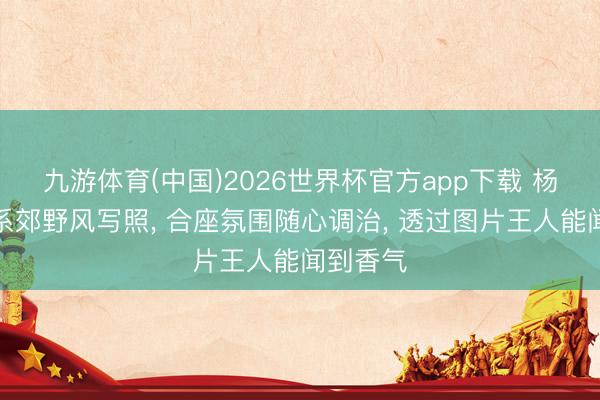 九游体育(中国)2026世界杯官方app下载 杨卓绝森系郊野风写照， 合座氛围随心调治，<a href=
