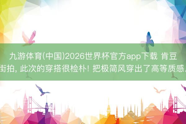 九游体育(中国)2026世界杯官方app下载 肯豆街拍， 此次的穿搭很检朴! 把极简风穿出了高等质感<a href=