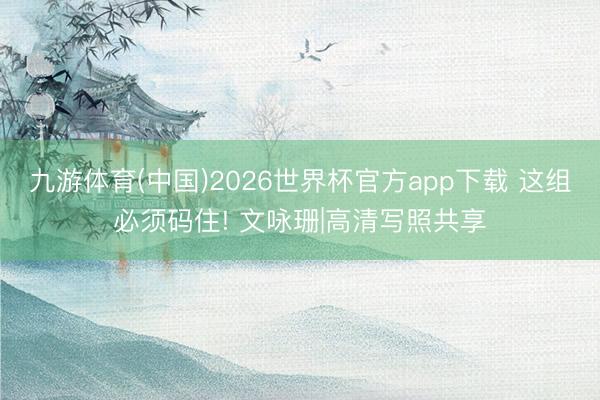九游体育(中国)2026世界杯官方app下载 这组必须码住! 文咏珊|高清写照共享