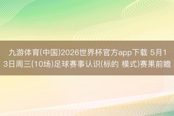 九游体育(中国)2026世界杯官方app下载 5月13日周三(10场)足球赛事认识(标的 模式)赛果前瞻