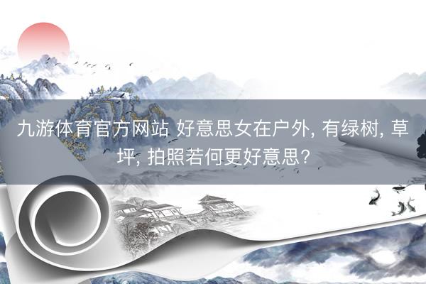 九游体育官方网站 好意思女在户外， 有绿树， 草坪， 拍照若何更好意思?