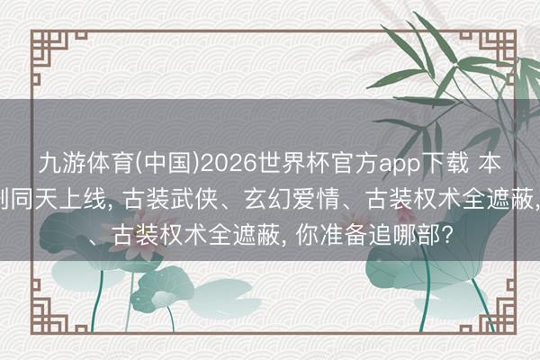 九游体育(中国)2026世界杯官方app下载 本日开播! 6部新剧同天上线， 古装武侠、玄幻爱情、古装权术全遮蔽， 你准备追哪部?