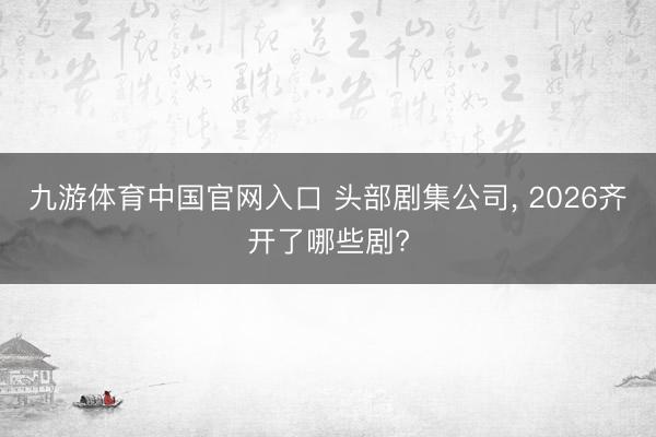 九游体育中国官网入口 头部剧集公司， 2026齐开了哪些剧?