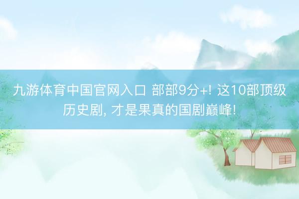 九游体育中国官网入口 部部9分+! 这10部顶级历史剧， 才是果真的国剧巅峰!