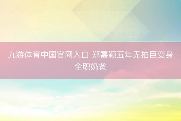 九游体育中国官网入口 郑嘉颖五年无拍巨变身全职奶爸