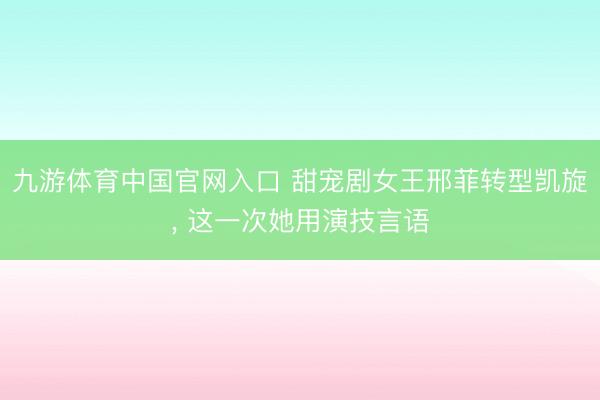 九游体育中国官网入口 甜宠剧女王邢菲转型凯旋， 这一次她用演技言语