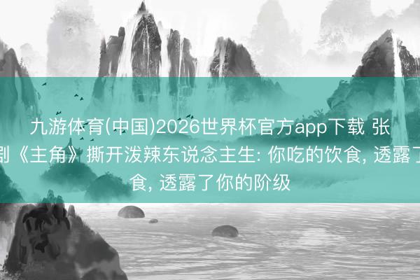九游体育(中国)2026世界杯官方app下载 张艺谋年代剧《主角》撕开泼辣东说念主生: 你吃的饮食， 透露了你的阶级