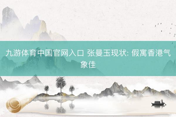 九游体育中国官网入口 张曼玉现状: 假寓香港气象佳