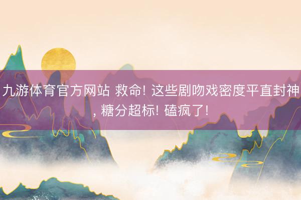 九游体育官方网站 救命! 这些剧吻戏密度平直封神， 糖分超标! 磕疯了!