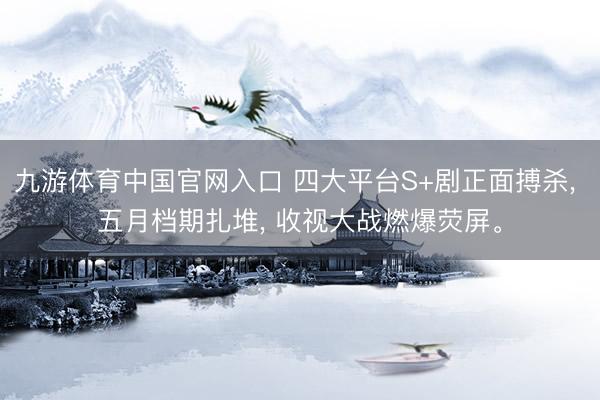 九游体育中国官网入口 四大平台S+剧正面搏杀， 五月档期扎堆， 收视大战燃爆荧屏。