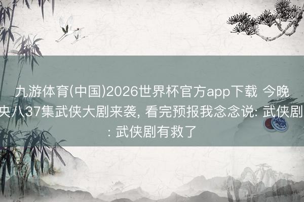 九游体育(中国)2026世界杯官方app下载 今晚开播! 央八37集武侠大剧来袭， 看完预报我念念说: 武侠剧有救了