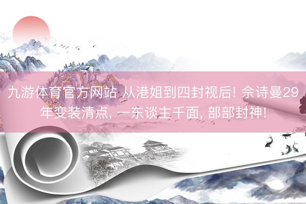 九游体育官方网站 从港姐到四封视后! 佘诗曼29年变装清点， 一东谈主千面， 部部封神!