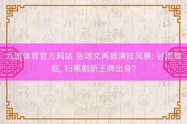 九游体育官方网站 张颂文再掀演技风暴: 谷雨驾临， 扫黑剧新王牌出身?