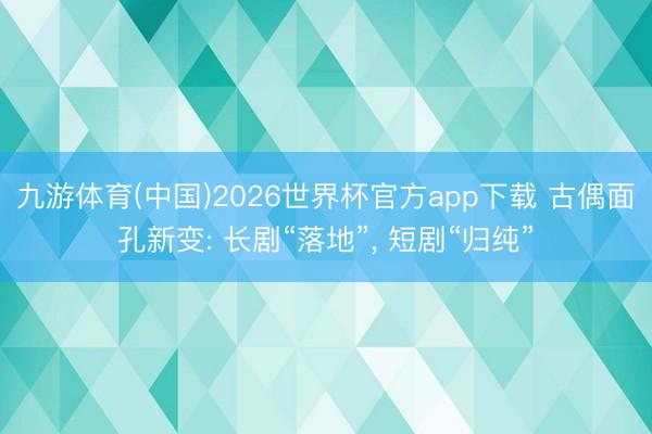九游体育(中国)2026世界杯官方app下载 古偶面孔新变: 长剧“落地”， 短剧“归纯”