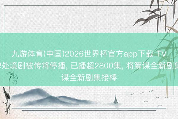 九游体育(中国)2026世界杯官方app下载 TVB王牌处境剧被传将停播， 已播超2800集， 将筹谋全新剧集接棒