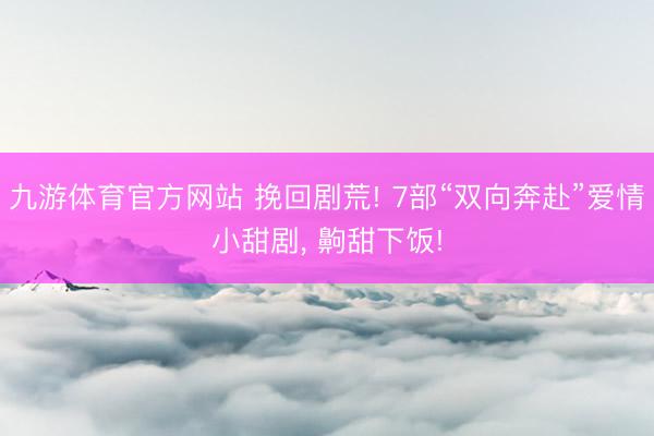 九游体育官方网站 挽回剧荒! 7部“双向奔赴”爱情小甜剧， 齁甜下饭!