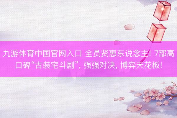 九游体育中国官网入口 全员贤惠东说念主! 7部高口碑“古装宅斗剧”， 强强对决， 博弈天花板!