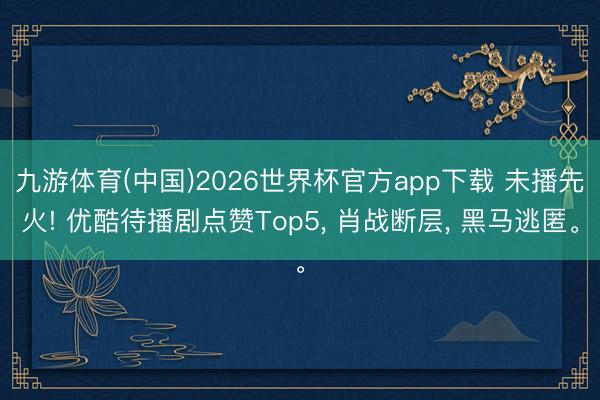 九游体育(中国)2026世界杯官方app下载 未播先火! 优酷待播剧点赞Top5， 肖战断层， 黑马逃匿。