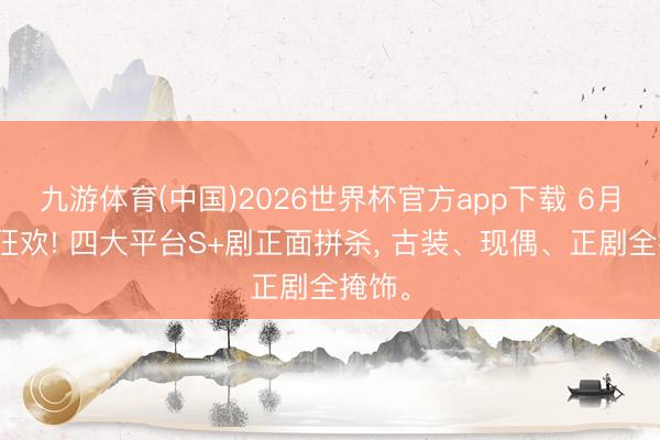 九游体育(中国)2026世界杯官方app下载 6月追剧狂欢! 四大平台S+剧正面拼杀， 古装、现偶、正剧全掩饰。