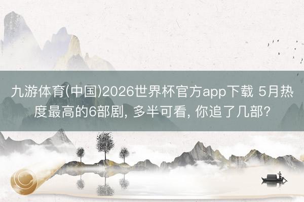 九游体育(中国)2026世界杯官方app下载 5月热度最高的6部剧， 多半可看， 你追了几部?