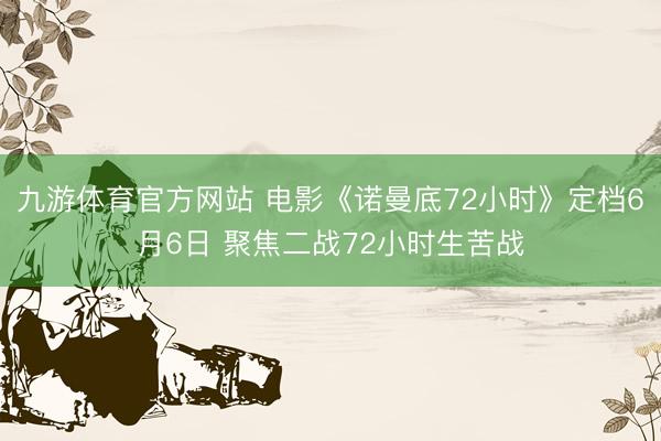九游体育官方网站 电影《诺曼底72小时》定档6月6日 聚焦二战72小时生苦战