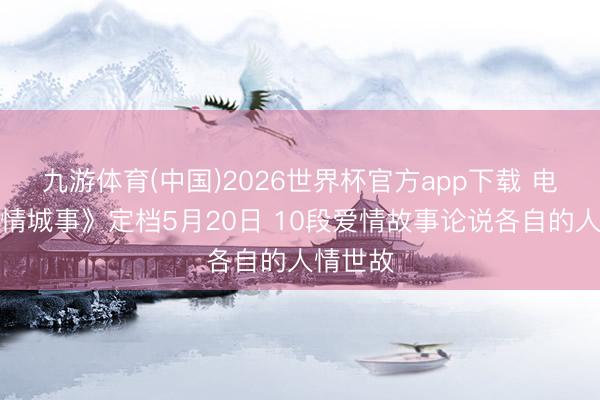 九游体育(中国)2026世界杯官方app下载 电影《爱情城事》定档5月20日 10段爱情故事论说各自的人情世故