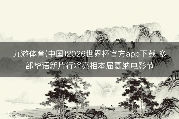 九游体育(中国)2026世界杯官方app下载 多部华语新片行将亮相本届戛纳电影节