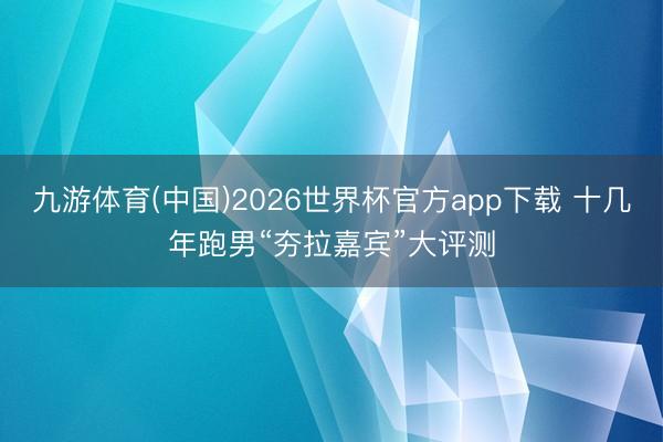 九游体育(中国)2026世界杯官方app下载 十几年跑男“夯拉嘉宾”大评测