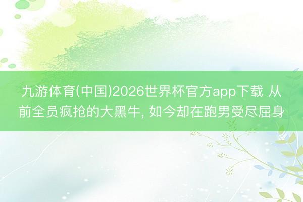 九游体育(中国)2026世界杯官方app下载 从前全员疯抢的大黑牛， 如今却在跑男受尽屈身