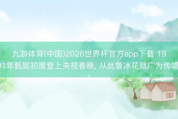 九游体育(中国)2026世界杯官方app下载 1991年甄妮初度登上央视春晚， 从此鲁冰花就广为传唱!