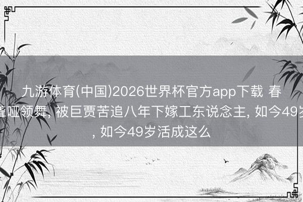九游体育(中国)2026世界杯官方app下载 春晚封神的聋哑领舞， 被巨贾苦追八年下嫁工东说念主， 如今49岁活成这么