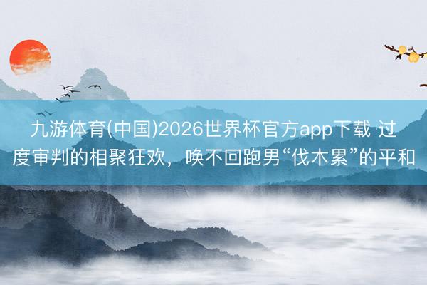 九游体育(中国)2026世界杯官方app下载 过度审判的相聚狂欢，唤不回跑男“伐木累”的平和