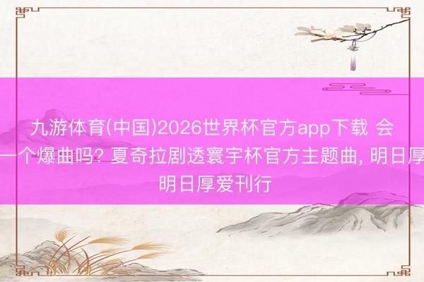 九游体育(中国)2026世界杯官方app下载 会成为又一个爆曲吗? 夏奇拉剧透寰宇杯官方主题曲， 明日厚爱刊行