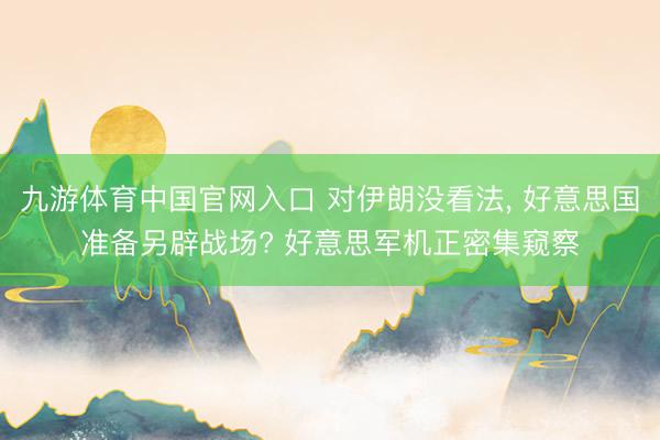 九游体育中国官网入口 对伊朗没看法， 好意思国准备另辟战场? 好意思军机正密集窥察