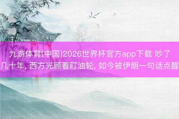 九游体育(中国)2026世界杯官方app下载 吵了几十年， 西方光顾着盯油轮， 如今被伊朗一句话点醒