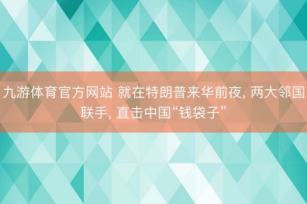 九游体育官方网站 就在特朗普来华前夜， 两大邻国联手， 直击中国“钱袋子”