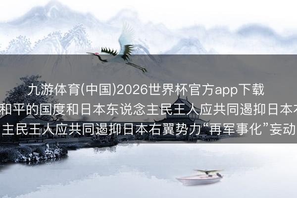 九游体育(中国)2026世界杯官方app下载 酬酢部: 天下上一切疼爱和平的国度和日本东说念主民王人应共同遏抑日本右翼势力“再军事化”妄动