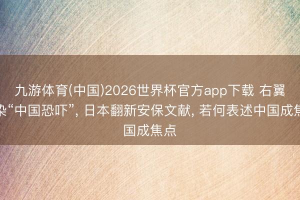九游体育(中国)2026世界杯官方app下载 右翼渲染“中国恐吓”， 日本翻新安保文献， 若何表述中国成焦点