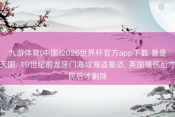九游体育(中国)2026世界杯官方app下载 曾是海盗天国: 19世纪前龙牙门海域海盗豪恣， 英国殖民后才剿除