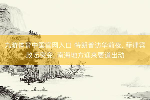 九游体育中国官网入口 特朗普访华前夜， 菲律宾政坛突变， 南海地方迎来要道出动
