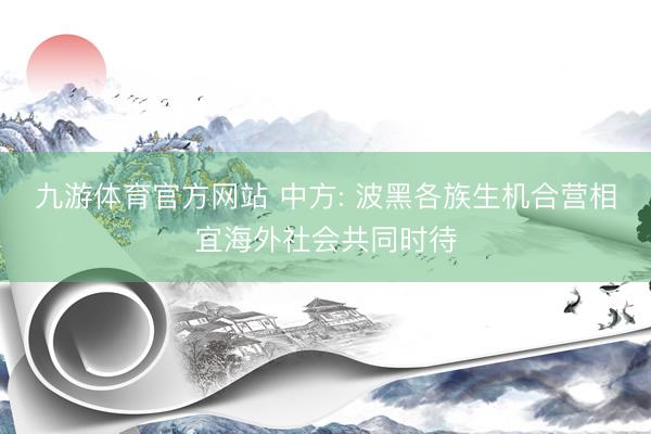 九游体育官方网站 中方: 波黑各族生机合营相宜海外社会共同时待