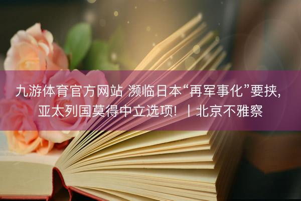 九游体育官方网站 濒临日本“再军事化”要挟， 亚太列国莫得中立选项! 丨北京不雅察