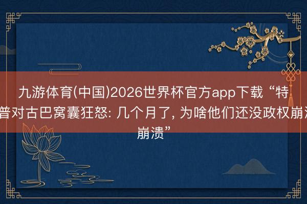 九游体育(中国)2026世界杯官方app下载 “特朗普对古巴窝囊狂怒: 几个月了， 为啥他们还没政权崩溃”