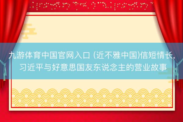 九游体育中国官网入口 (近不雅中国)信短情长， 习近平与好意思国友东说念主的营业故事
