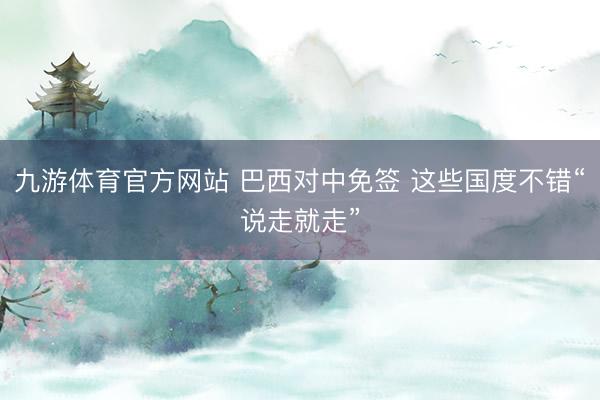 九游体育官方网站 巴西对中免签 这些国度不错“说走就走”
