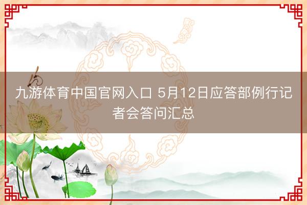 九游体育中国官网入口 5月12日应答部例行记者会答问汇总