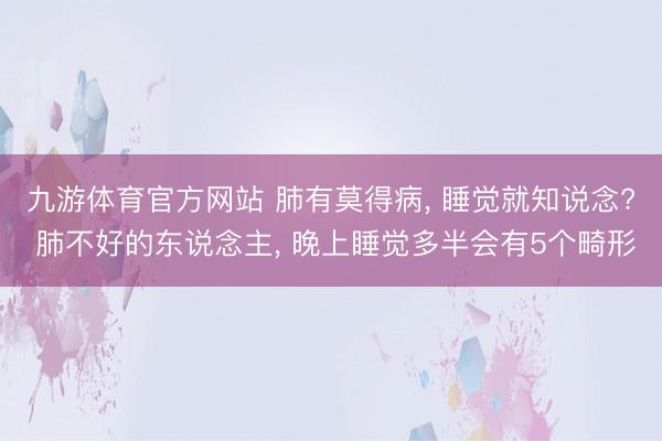 九游体育官方网站 肺有莫得病， 睡觉就知说念? 肺不好的东说念主， 晚上睡觉多半会有5个畸形