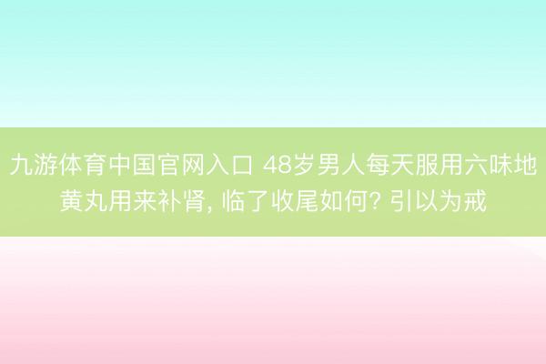 九游体育中国官网入口 48岁男人每天服用六味地黄丸用来补肾， 临了收尾如何? 引以为戒