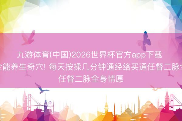 九游体育(中国)2026世界杯官方app下载 脚上藏全能养生奇穴! 每天按揉几分钟通经络买通任督二脉全身情愿