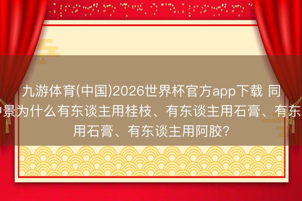九游体育(中国)2026世界杯官方app下载 同是“口渴”， 仲景为什么有东谈主用桂枝、有东谈主用石膏、有东谈主用阿胶?
